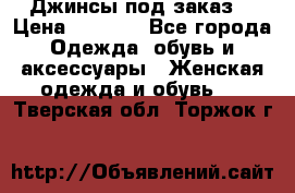 Джинсы под заказ. › Цена ­ 1 400 - Все города Одежда, обувь и аксессуары » Женская одежда и обувь   . Тверская обл.,Торжок г.